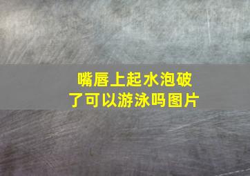 嘴唇上起水泡破了可以游泳吗图片