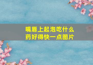 嘴唇上起泡吃什么药好得快一点图片