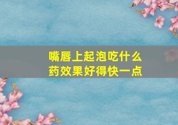 嘴唇上起泡吃什么药效果好得快一点