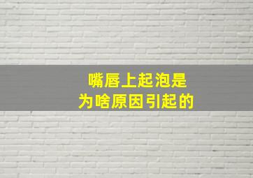 嘴唇上起泡是为啥原因引起的