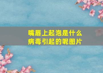 嘴唇上起泡是什么病毒引起的呢图片