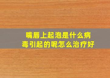 嘴唇上起泡是什么病毒引起的呢怎么治疗好