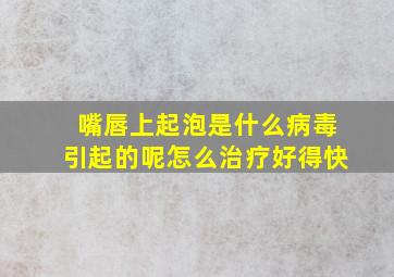 嘴唇上起泡是什么病毒引起的呢怎么治疗好得快