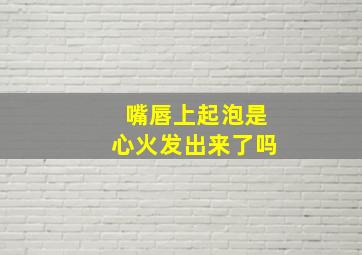 嘴唇上起泡是心火发出来了吗