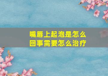 嘴唇上起泡是怎么回事需要怎么治疗