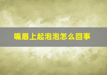 嘴唇上起泡泡怎么回事