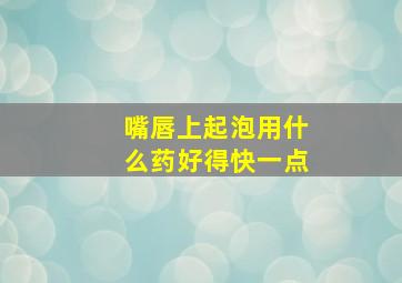 嘴唇上起泡用什么药好得快一点