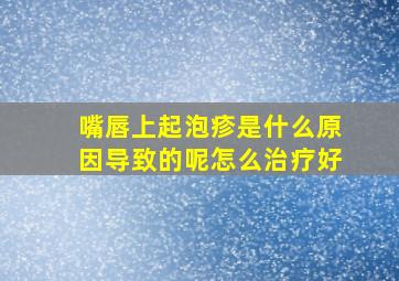 嘴唇上起泡疹是什么原因导致的呢怎么治疗好