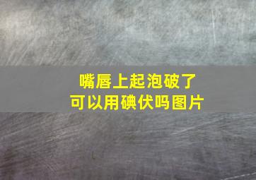 嘴唇上起泡破了可以用碘伏吗图片