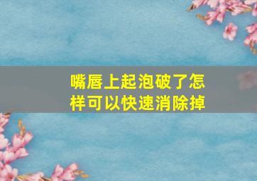 嘴唇上起泡破了怎样可以快速消除掉