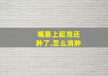 嘴唇上起泡还肿了,怎么消肿