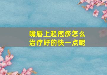 嘴唇上起疱疹怎么治疗好的快一点呢