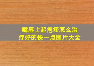 嘴唇上起疱疹怎么治疗好的快一点图片大全