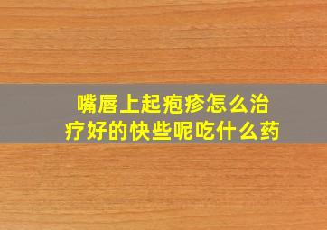 嘴唇上起疱疹怎么治疗好的快些呢吃什么药