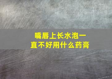 嘴唇上长水泡一直不好用什么药膏