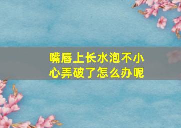 嘴唇上长水泡不小心弄破了怎么办呢