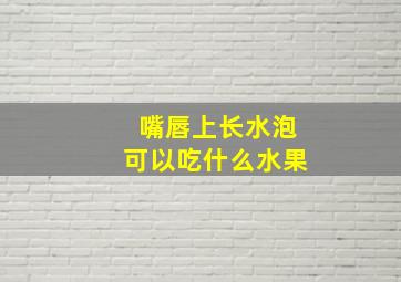 嘴唇上长水泡可以吃什么水果