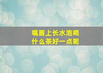 嘴唇上长水泡喝什么茶好一点呢