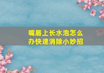 嘴唇上长水泡怎么办快速消除小妙招