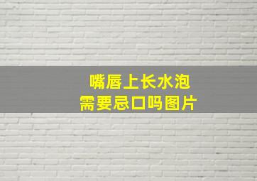 嘴唇上长水泡需要忌口吗图片