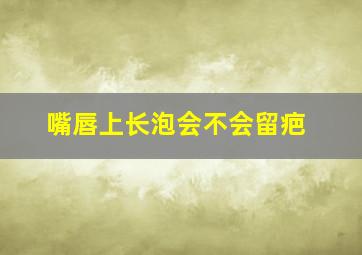 嘴唇上长泡会不会留疤