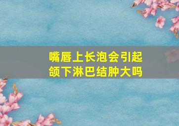 嘴唇上长泡会引起颌下淋巴结肿大吗