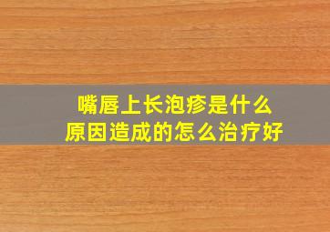 嘴唇上长泡疹是什么原因造成的怎么治疗好