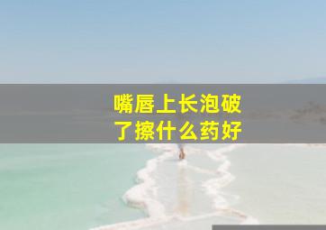 嘴唇上长泡破了擦什么药好