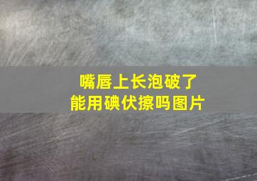 嘴唇上长泡破了能用碘伏擦吗图片