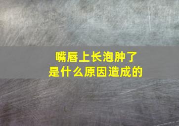 嘴唇上长泡肿了是什么原因造成的