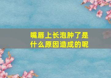 嘴唇上长泡肿了是什么原因造成的呢