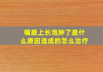 嘴唇上长泡肿了是什么原因造成的怎么治疗