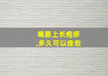 嘴唇上长疱疹,多久可以痊愈