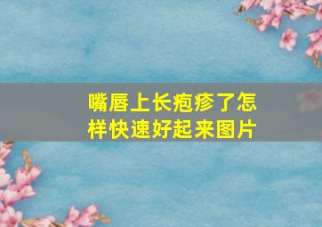 嘴唇上长疱疹了怎样快速好起来图片