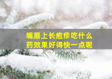 嘴唇上长疱疹吃什么药效果好得快一点呢