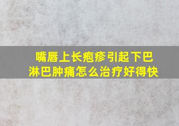 嘴唇上长疱疹引起下巴淋巴肿痛怎么治疗好得快