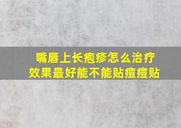 嘴唇上长疱疹怎么治疗效果最好能不能贴痘痘贴