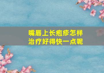 嘴唇上长疱疹怎样治疗好得快一点呢