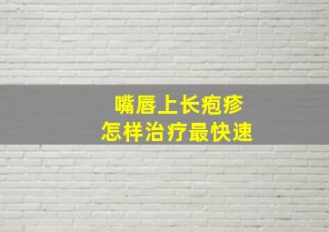 嘴唇上长疱疹怎样治疗最快速