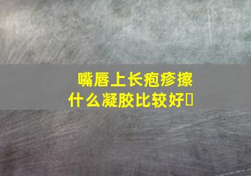 嘴唇上长疱疹擦什么凝胶比较好㇏