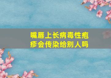 嘴唇上长病毒性疱疹会传染给别人吗