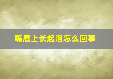 嘴唇上长起泡怎么回事