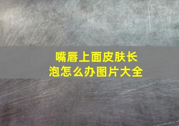 嘴唇上面皮肤长泡怎么办图片大全