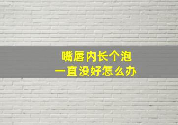 嘴唇内长个泡一直没好怎么办