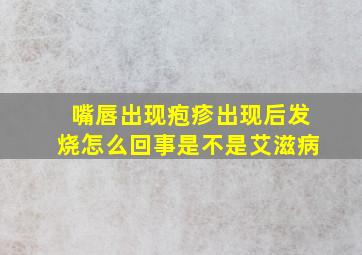 嘴唇出现疱疹出现后发烧怎么回事是不是艾滋病