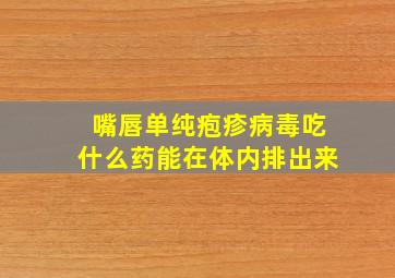 嘴唇单纯疱疹病毒吃什么药能在体内排出来