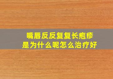 嘴唇反反复复长疱疹是为什么呢怎么治疗好