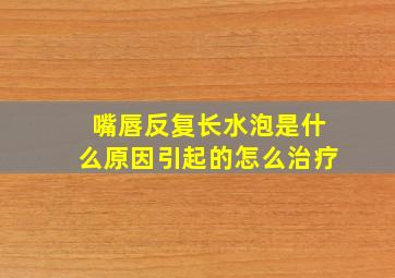 嘴唇反复长水泡是什么原因引起的怎么治疗