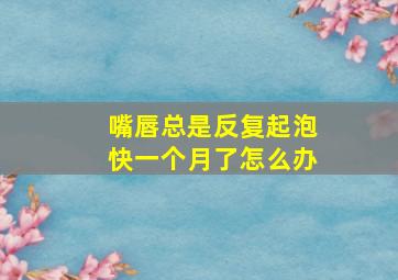 嘴唇总是反复起泡快一个月了怎么办