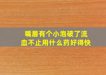 嘴唇有个小泡破了流血不止用什么药好得快